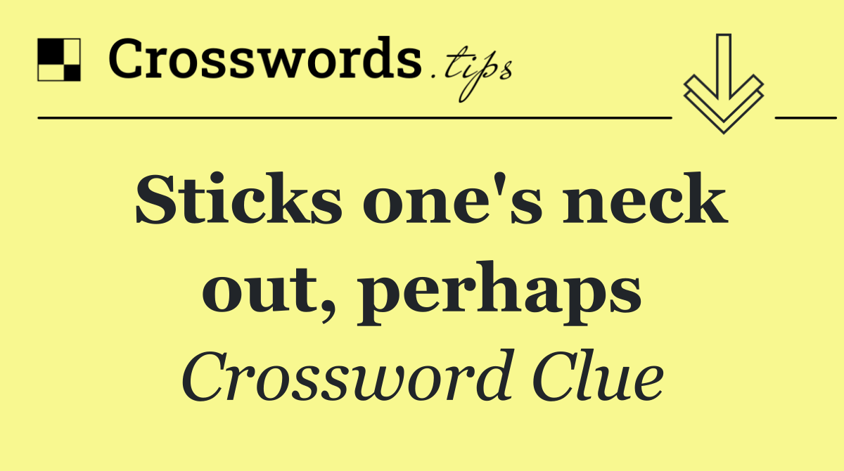 Sticks one's neck out, perhaps