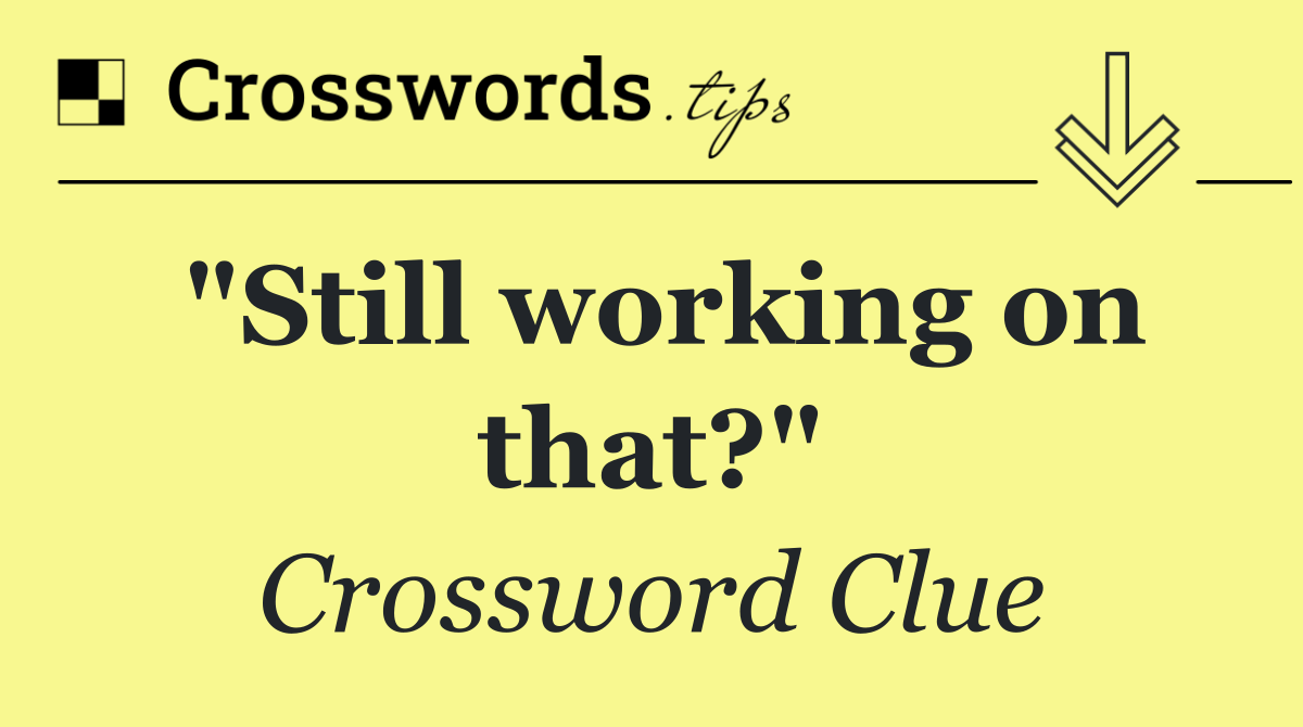 "Still working on that?"