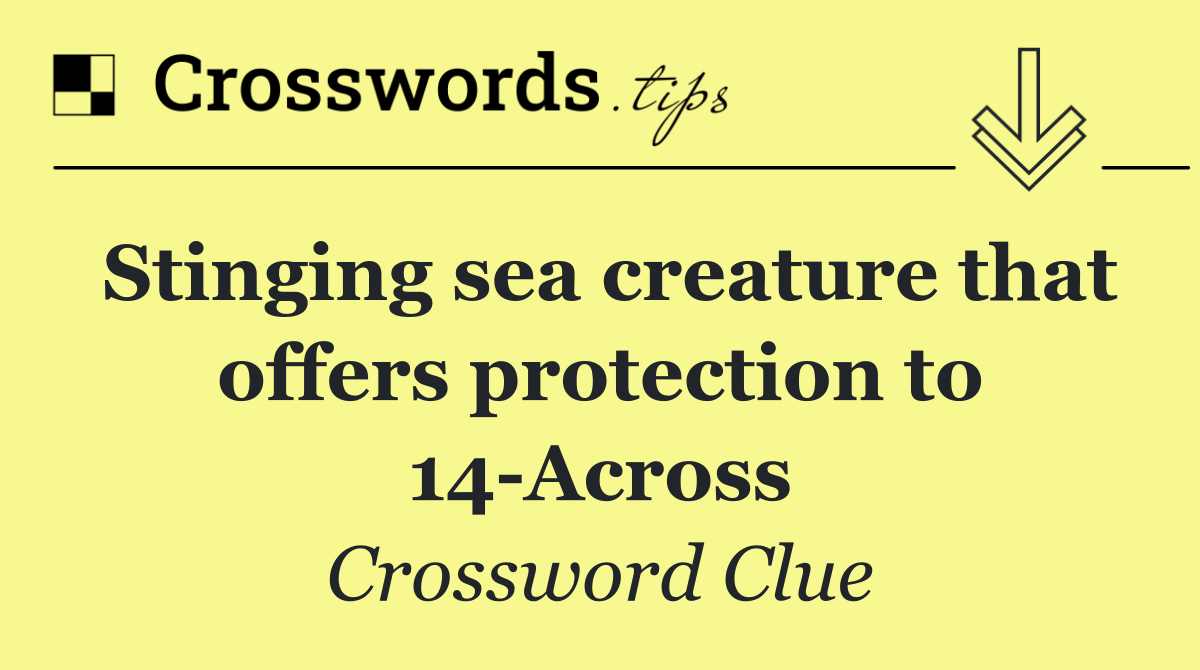 Stinging sea creature that offers protection to 14 Across