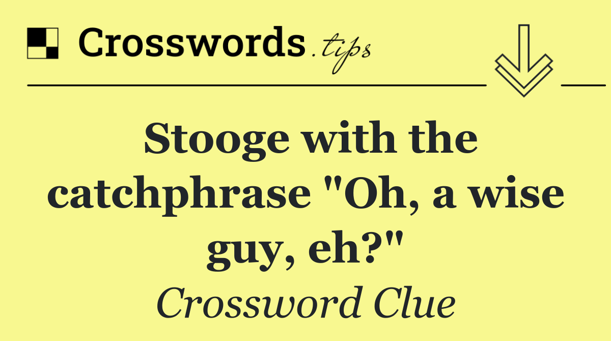 Stooge with the catchphrase "Oh, a wise guy, eh?"