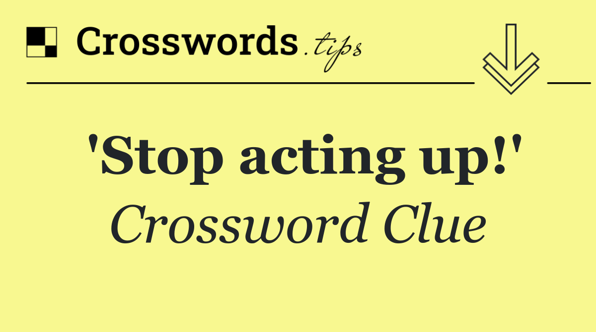 'Stop acting up!'