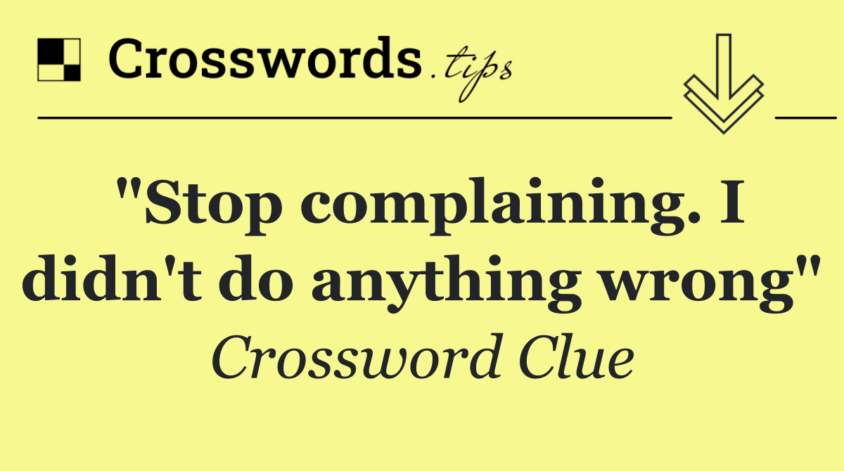 "Stop complaining. I didn't do anything wrong"