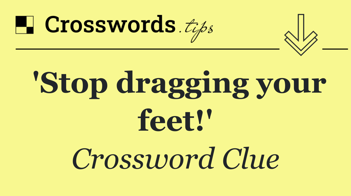 'Stop dragging your feet!'