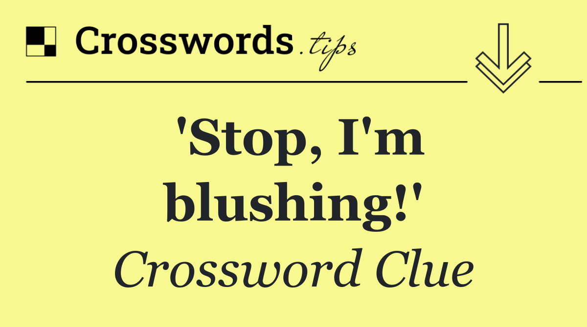 'Stop, I'm blushing!'