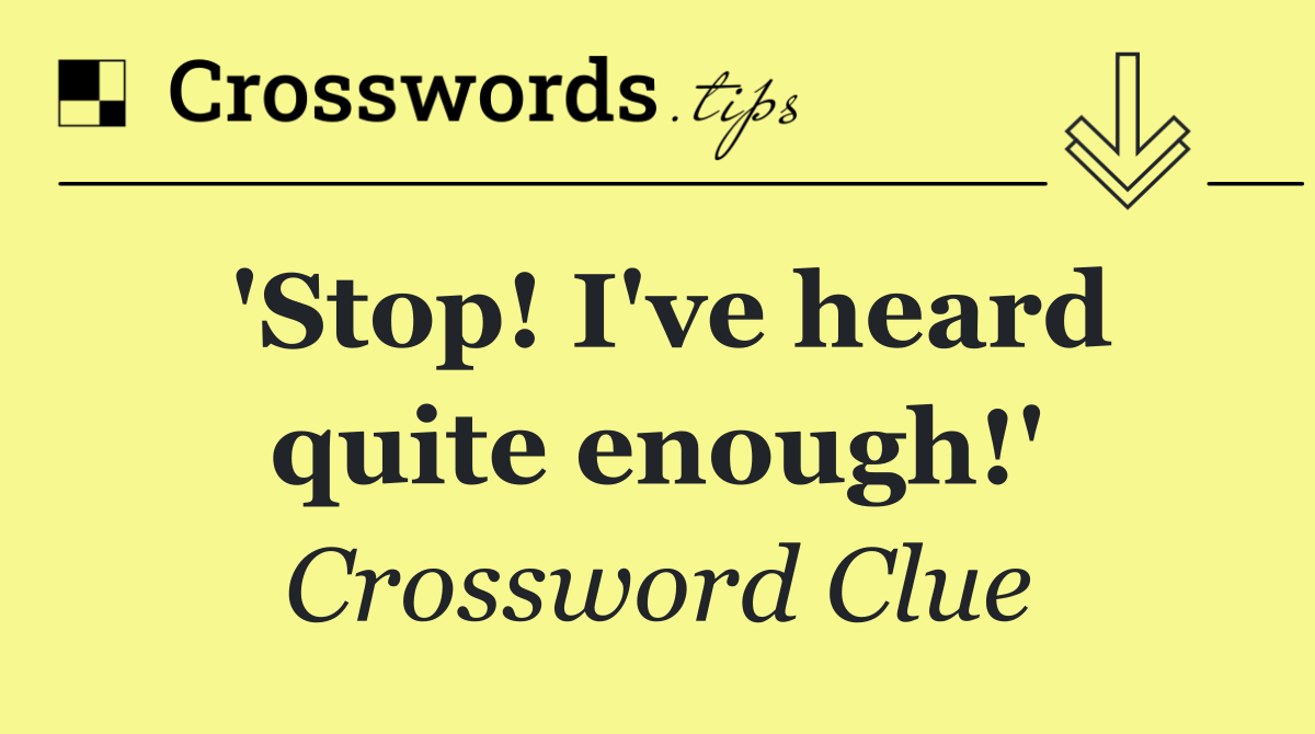 'Stop! I've heard quite enough!'