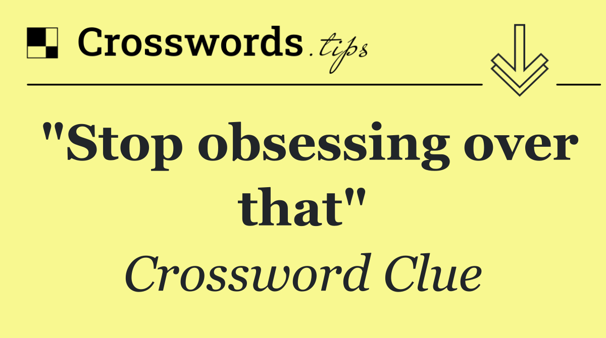 "Stop obsessing over that"