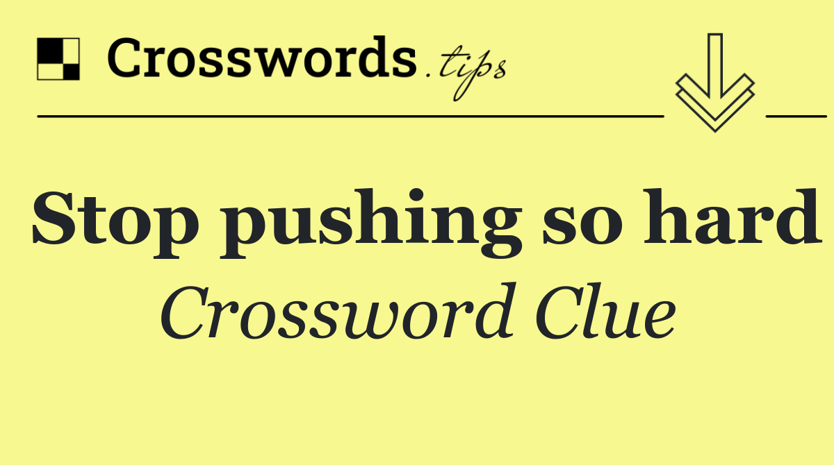 Stop pushing so hard