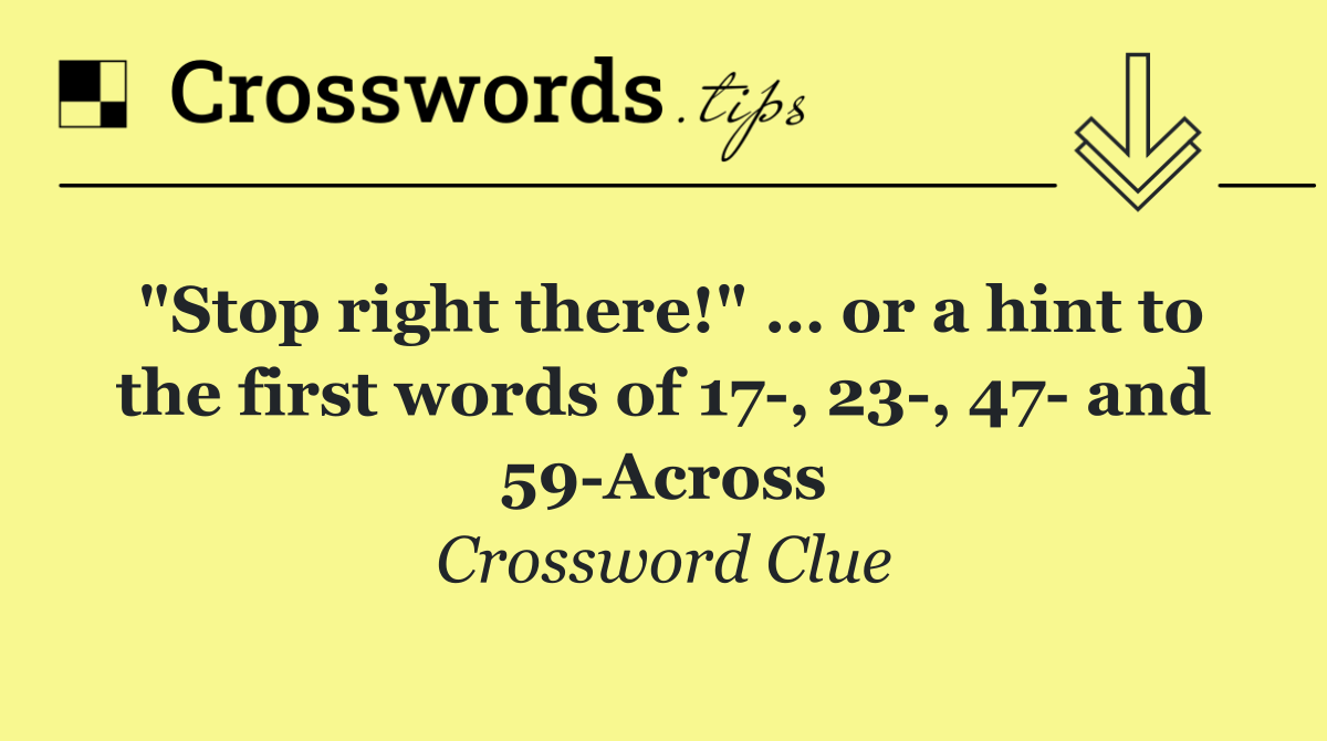 "Stop right there!" … or a hint to the first words of 17 , 23 , 47  and 59 Across