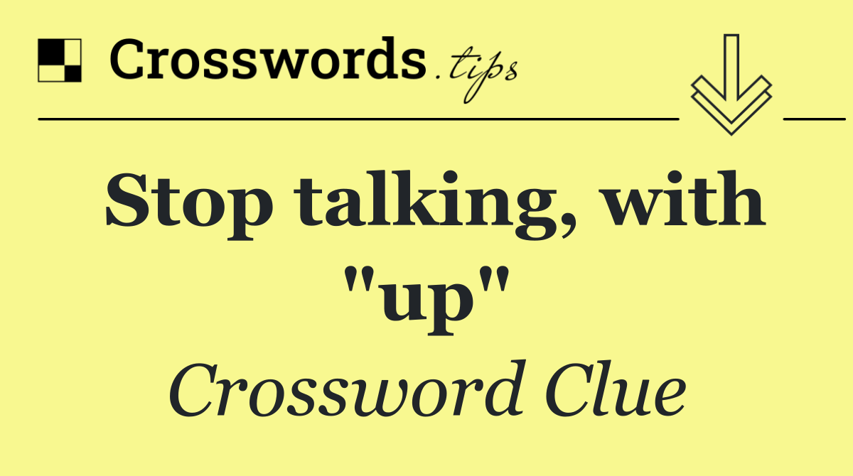 Stop talking, with "up"