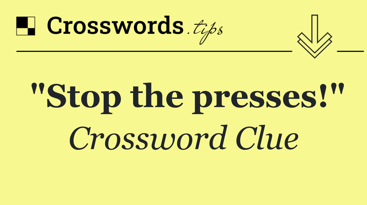 "Stop the presses!"