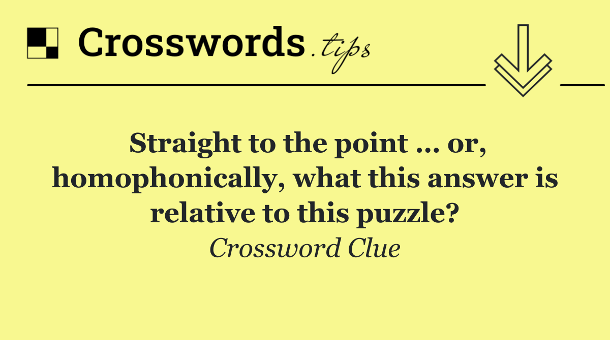 Straight to the point … or, homophonically, what this answer is relative to this puzzle?