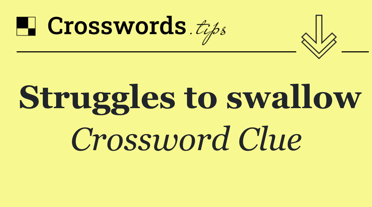 Struggles to swallow