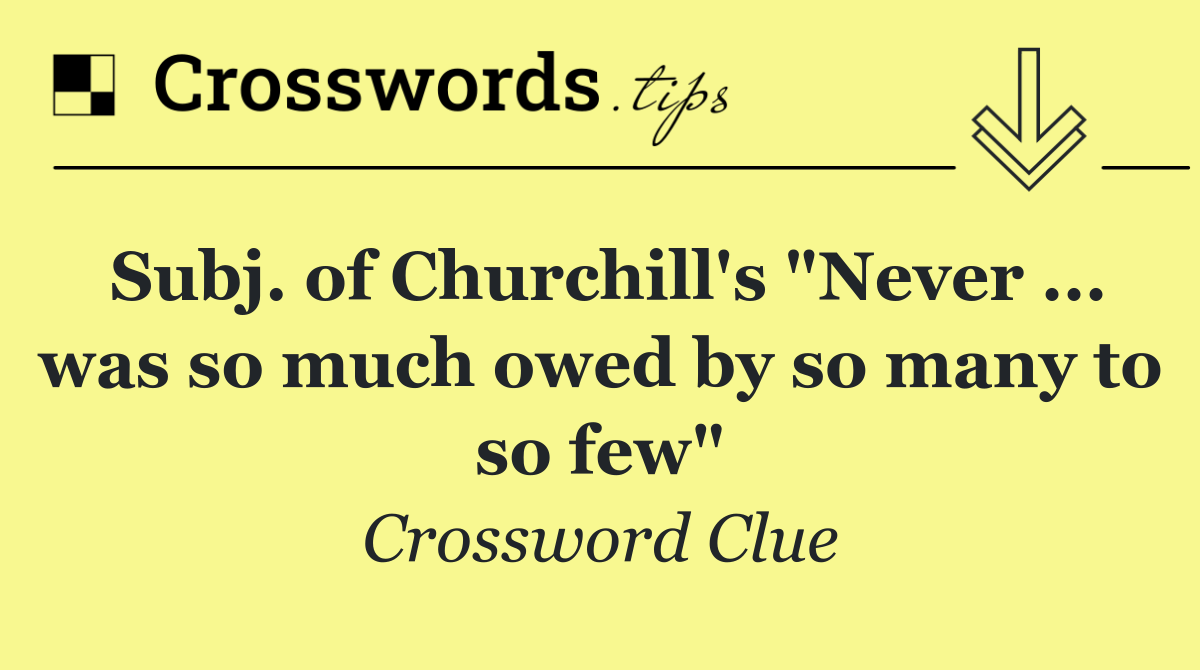 Subj. of Churchill's "Never ... was so much owed by so many to so few"