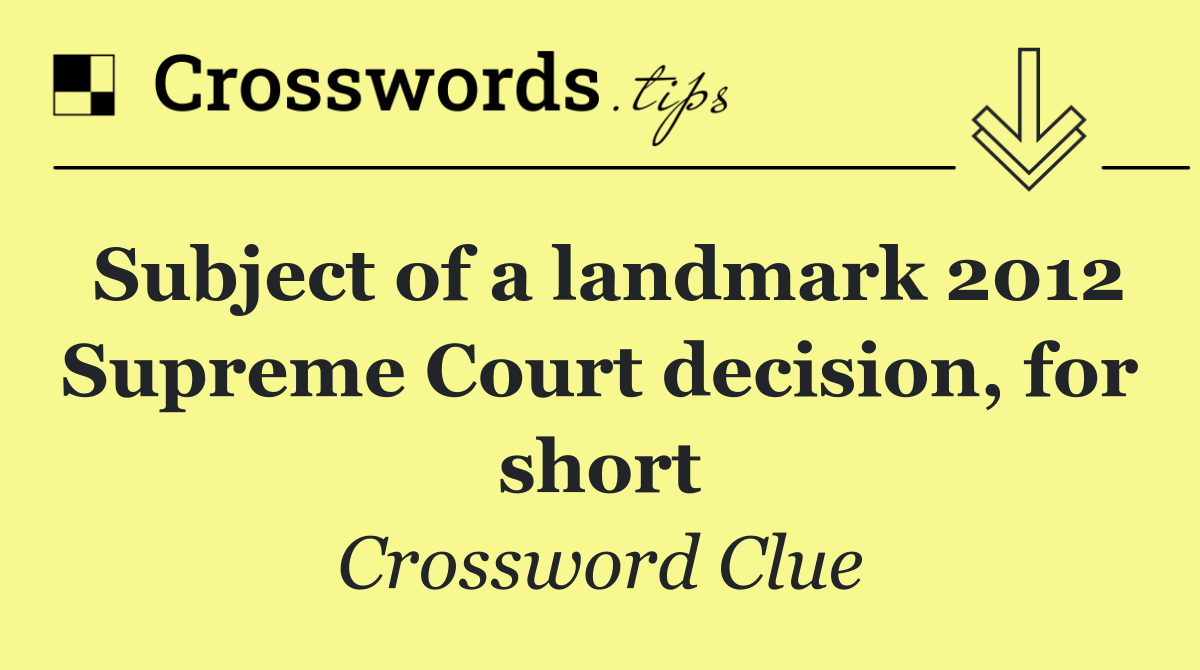 Subject of a landmark 2012 Supreme Court decision, for short