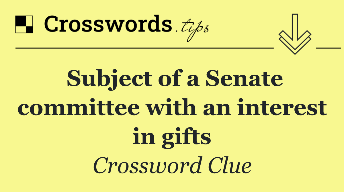 Subject of a Senate committee with an interest in gifts