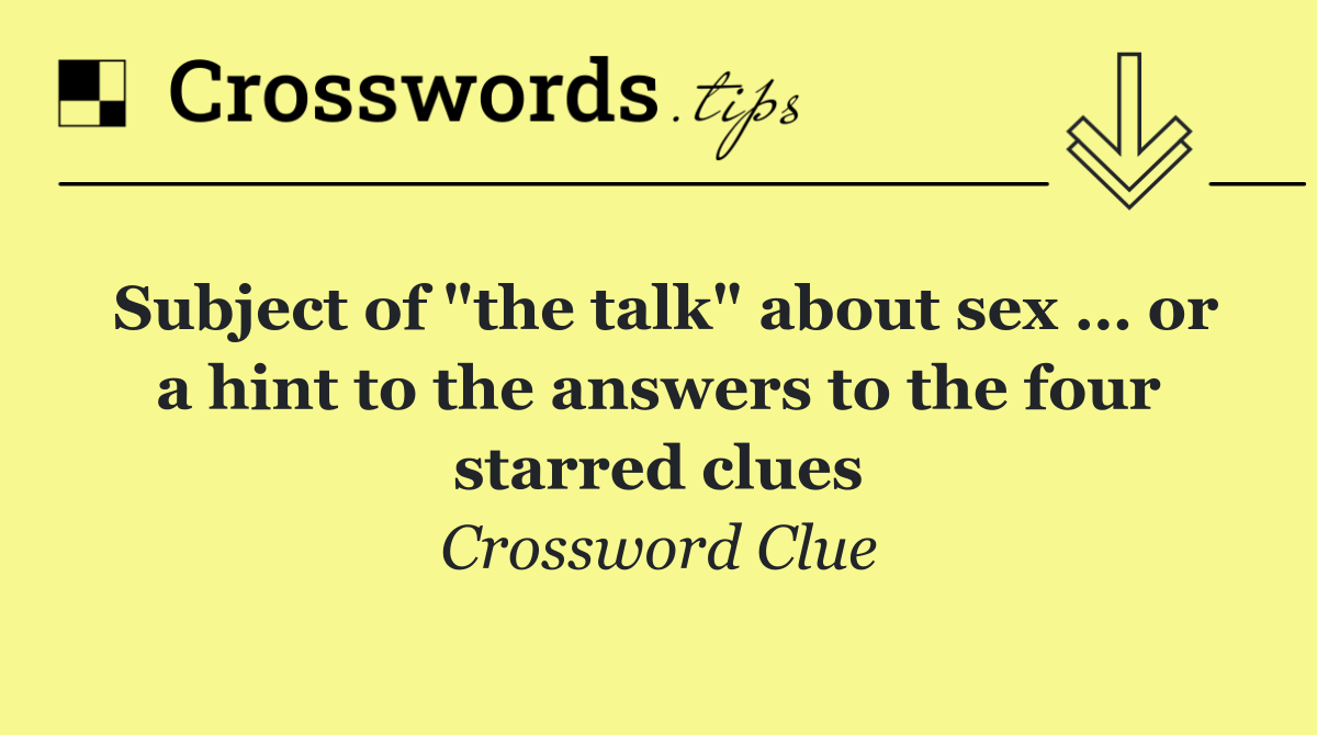 Subject of "the talk" about sex … or a hint to the answers to the four starred clues