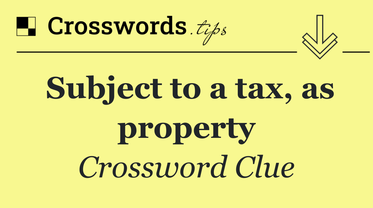 Subject to a tax, as property