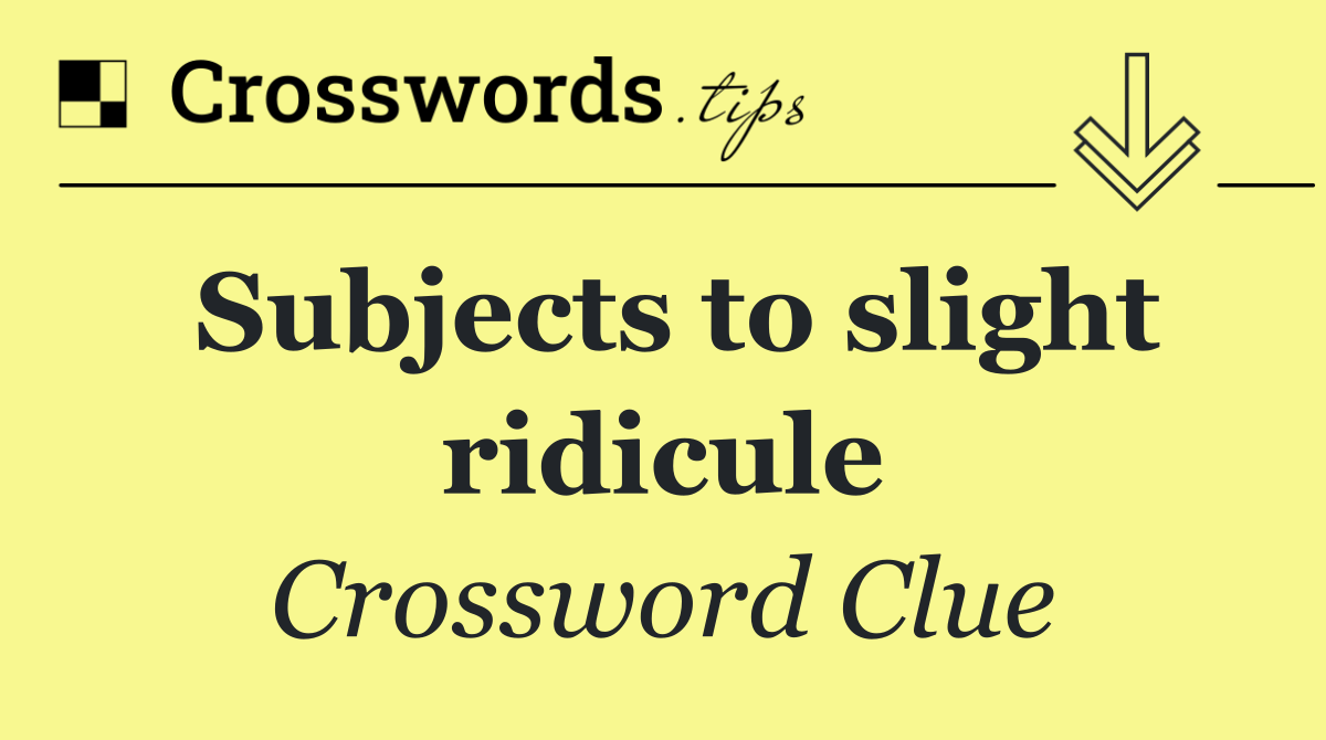 Subjects to slight ridicule