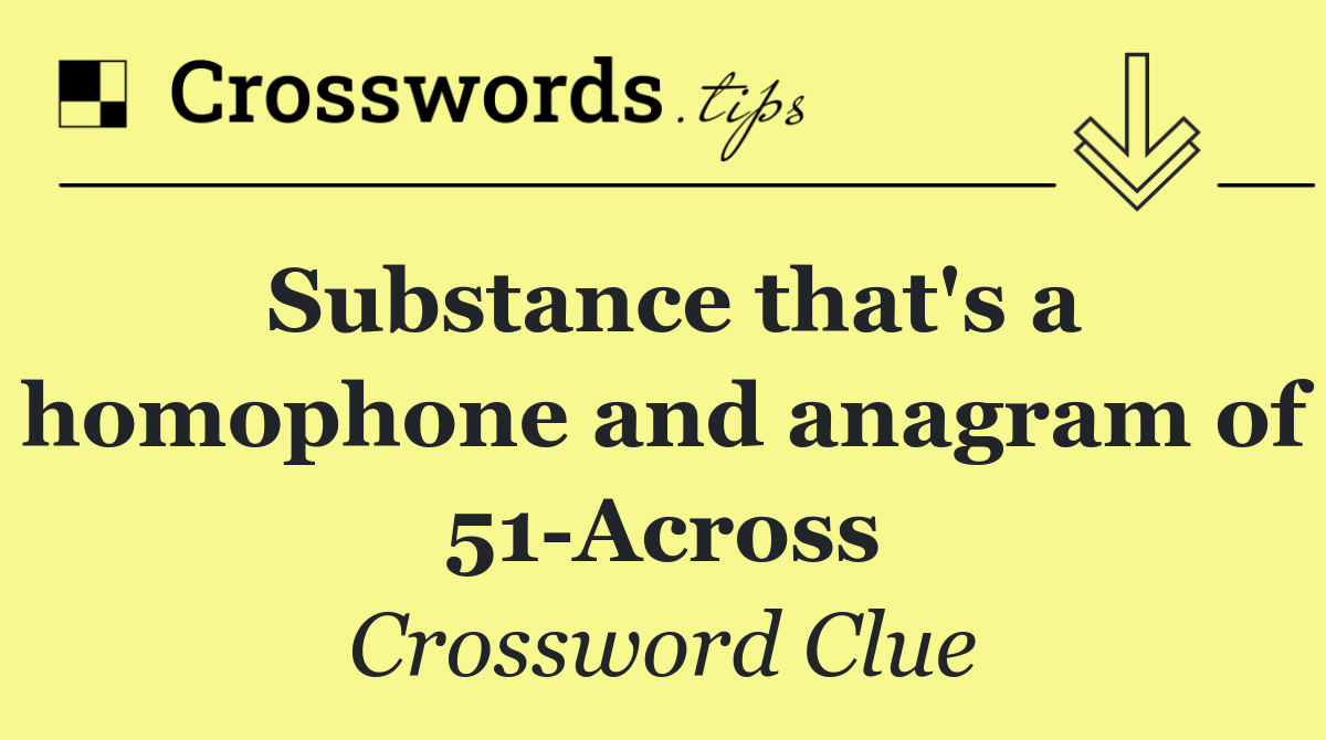 Substance that's a homophone and anagram of 51 Across