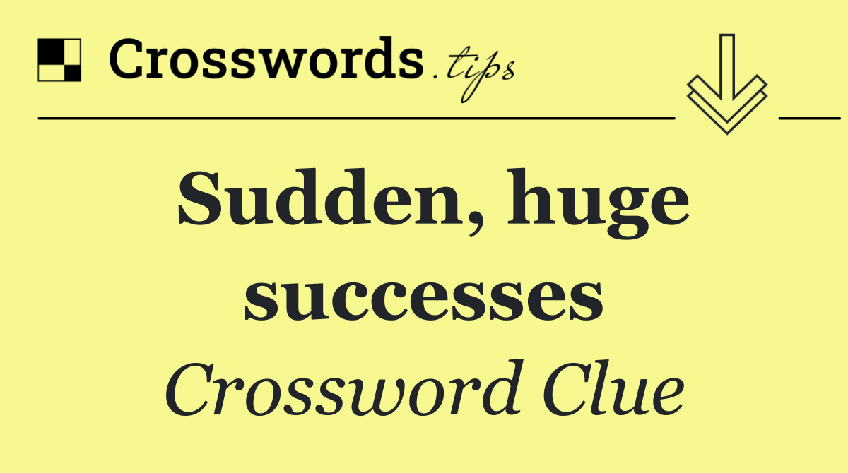 Sudden, huge successes