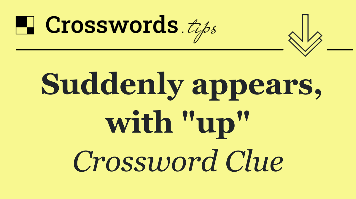 Suddenly appears, with "up"