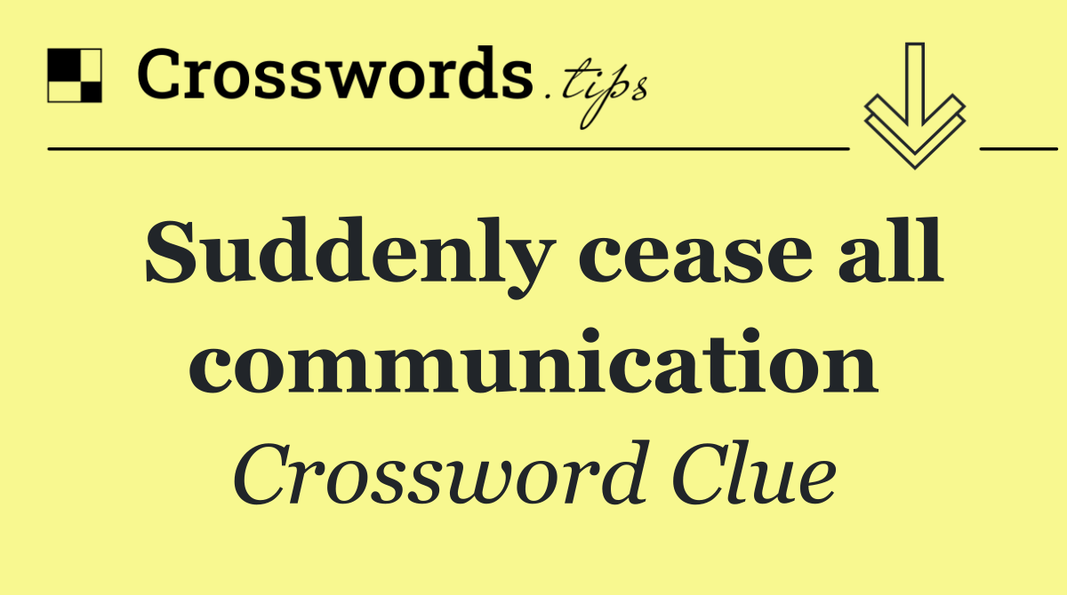 Suddenly cease all communication