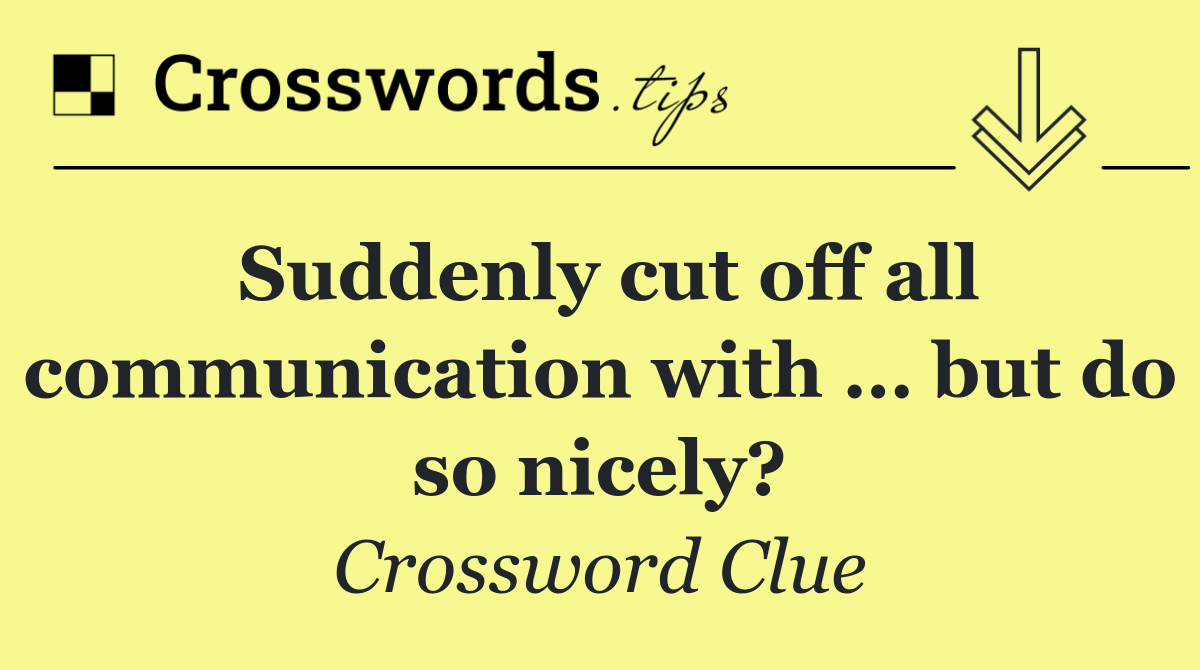 Suddenly cut off all communication with … but do so nicely?