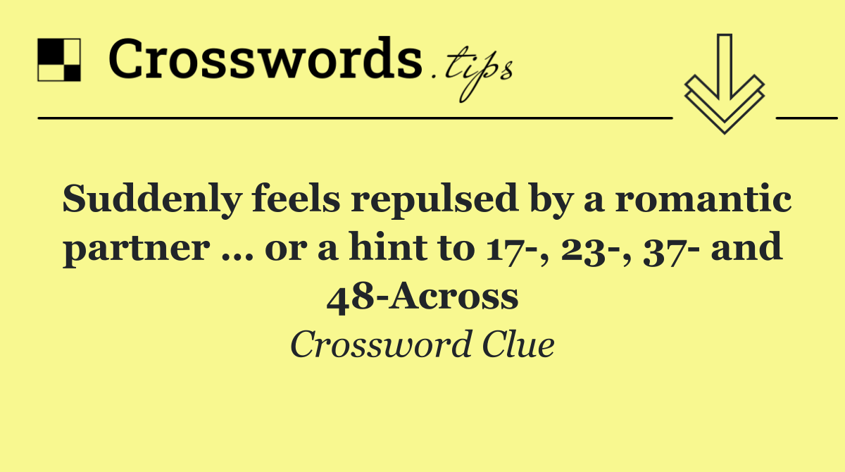 Suddenly feels repulsed by a romantic partner … or a hint to 17 , 23 , 37  and 48 Across