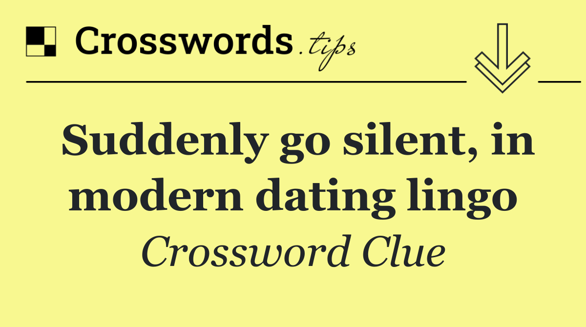 Suddenly go silent, in modern dating lingo
