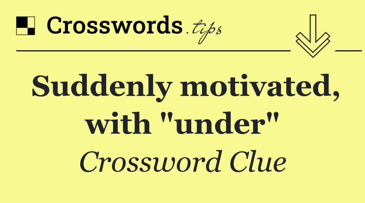 Suddenly motivated, with "under"