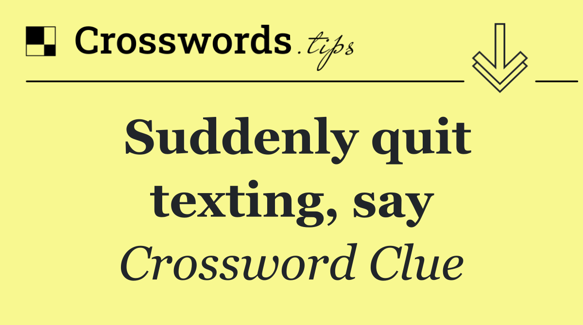 Suddenly quit texting, say