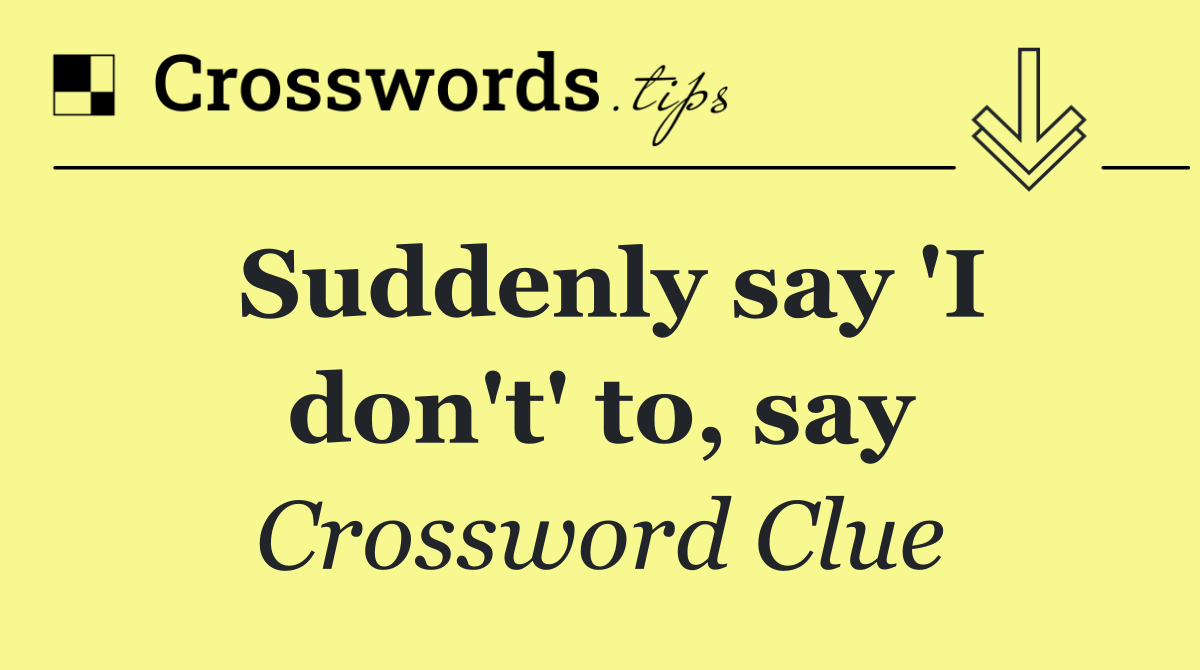 Suddenly say 'I don't' to, say
