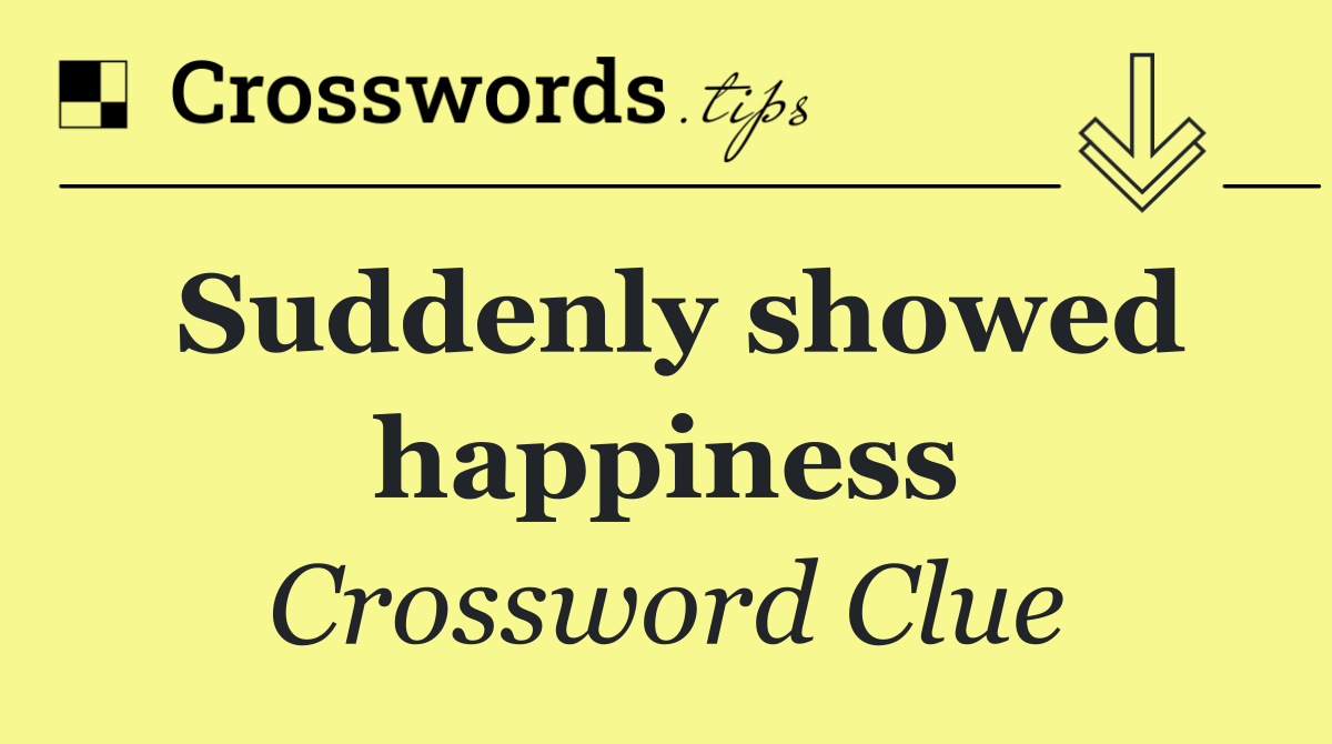 Suddenly showed happiness