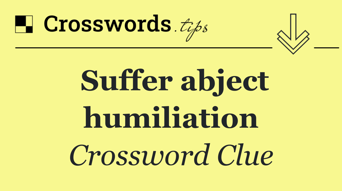 Suffer abject humiliation