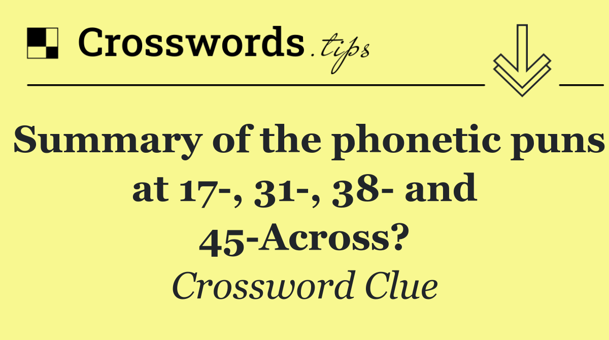 Summary of the phonetic puns at 17 , 31 , 38  and 45 Across?