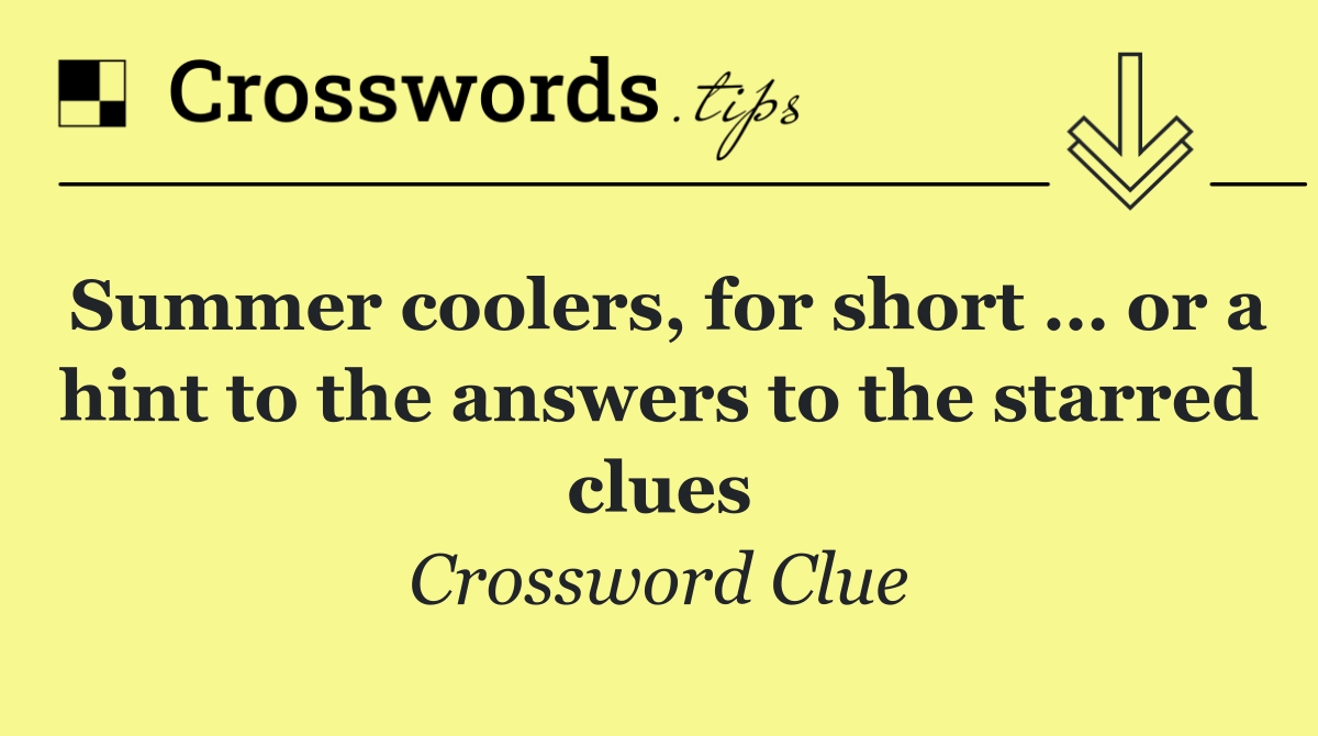 Summer coolers, for short … or a hint to the answers to the starred clues