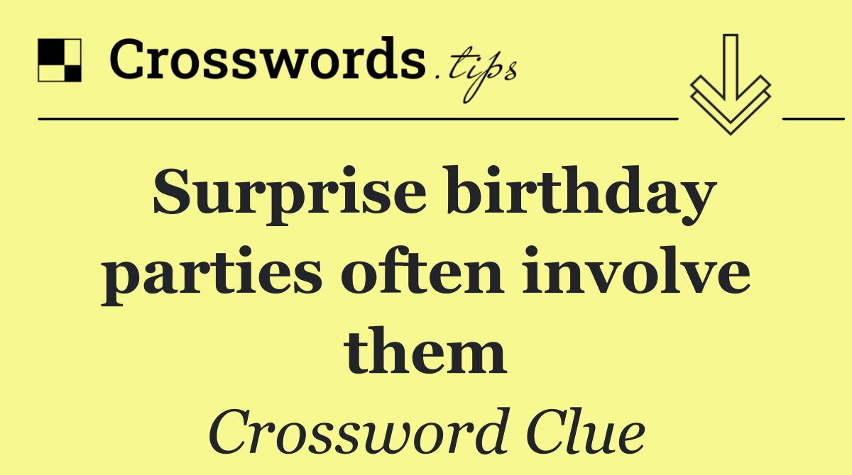 Surprise birthday parties often involve them