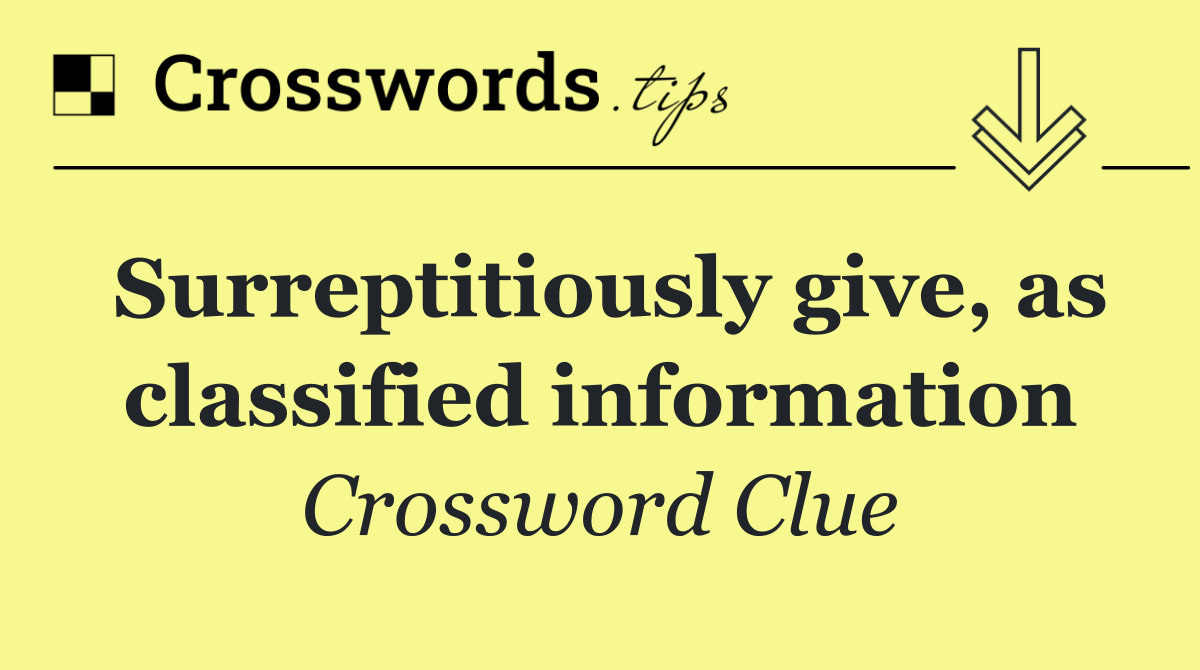 Surreptitiously give, as classified information