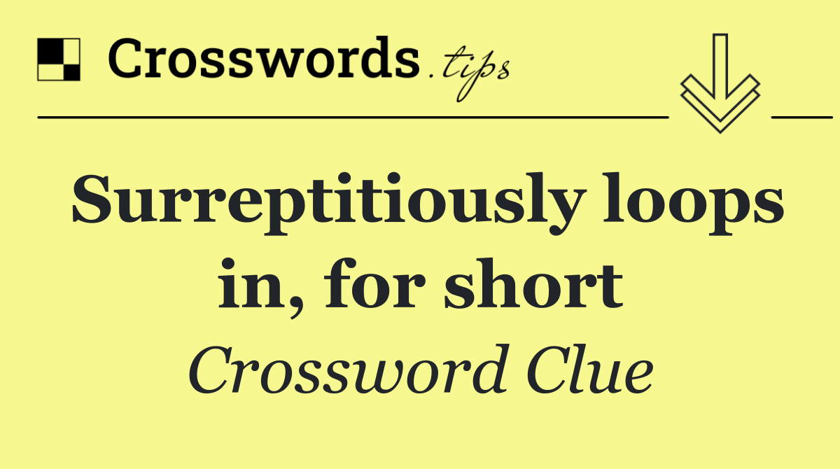 Surreptitiously loops in, for short