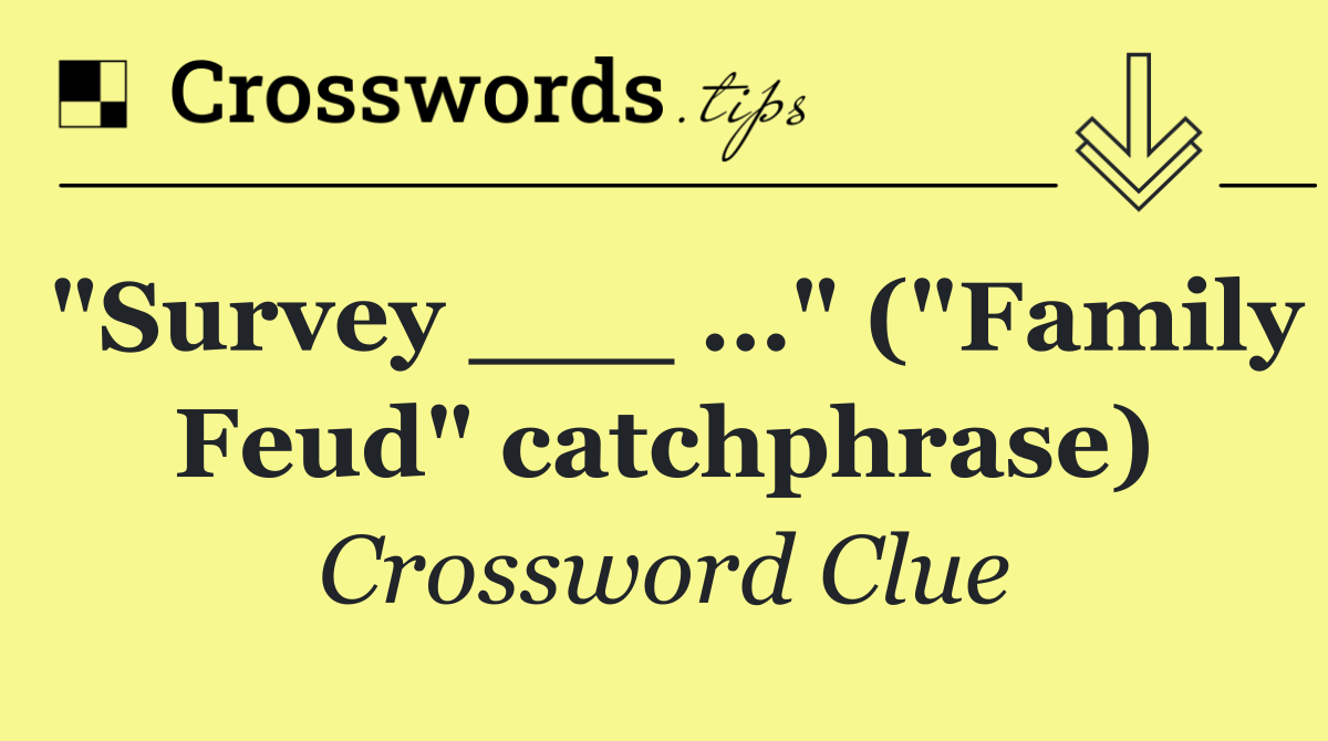 "Survey ___ …" ("Family Feud" catchphrase)