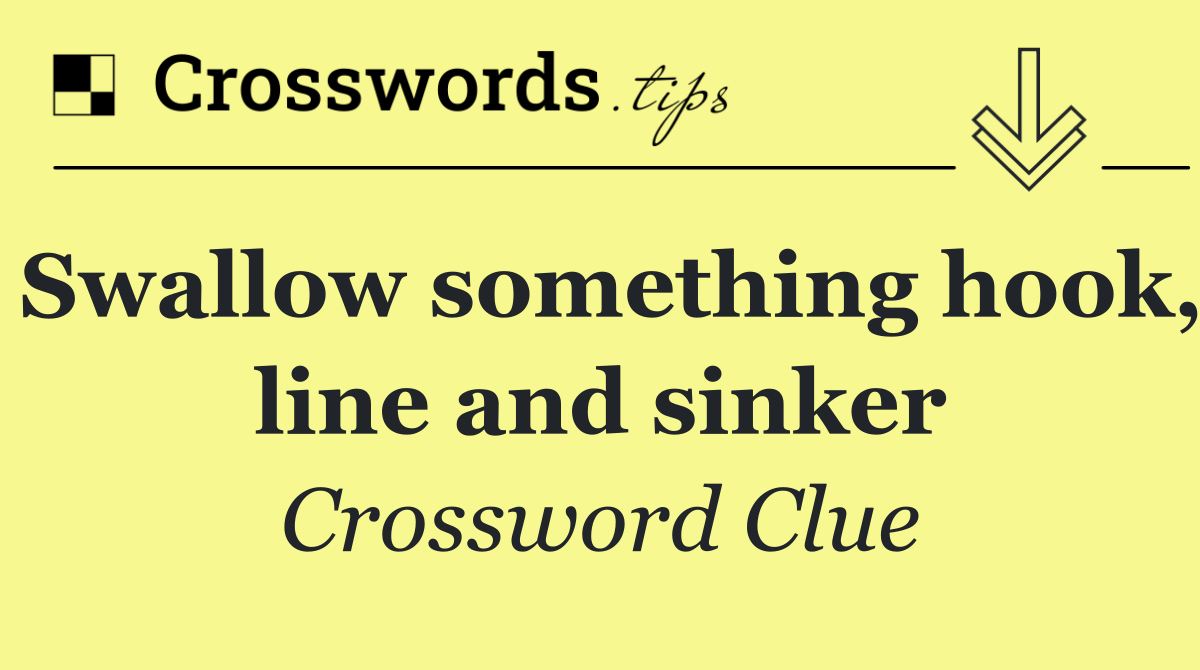 Swallow something hook, line and sinker