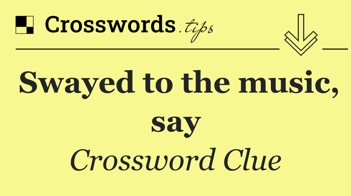 Swayed to the music, say