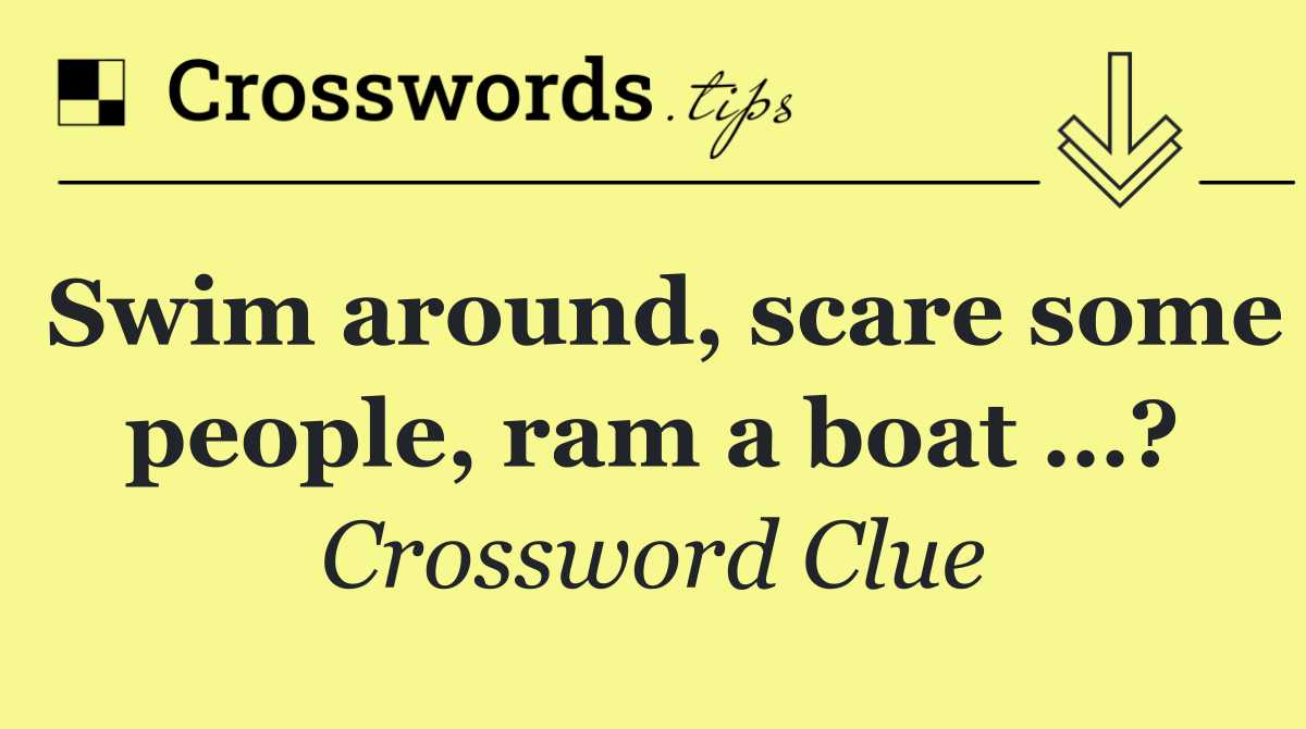 Swim around, scare some people, ram a boat …?