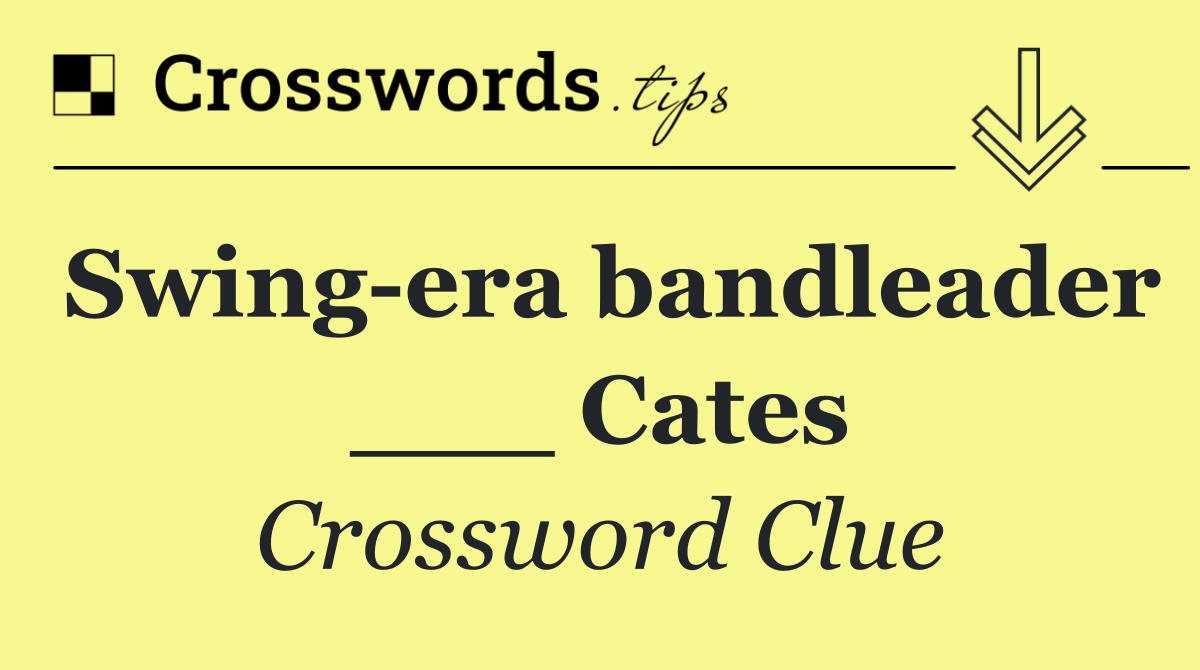 Swing era bandleader ___ Cates