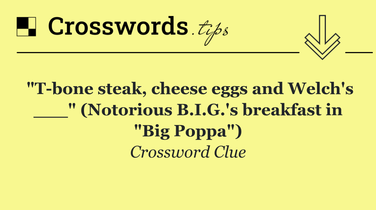 "T bone steak, cheese eggs and Welch's ___" (Notorious B.I.G.'s breakfast in "Big Poppa")