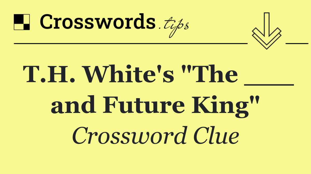 T.H. White's "The ___ and Future King"