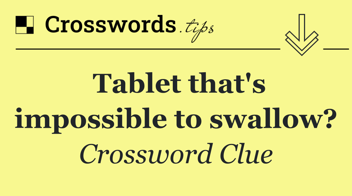 Tablet that's impossible to swallow?