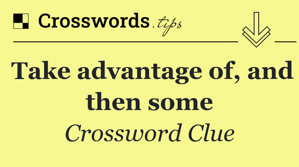 Take advantage of, and then some