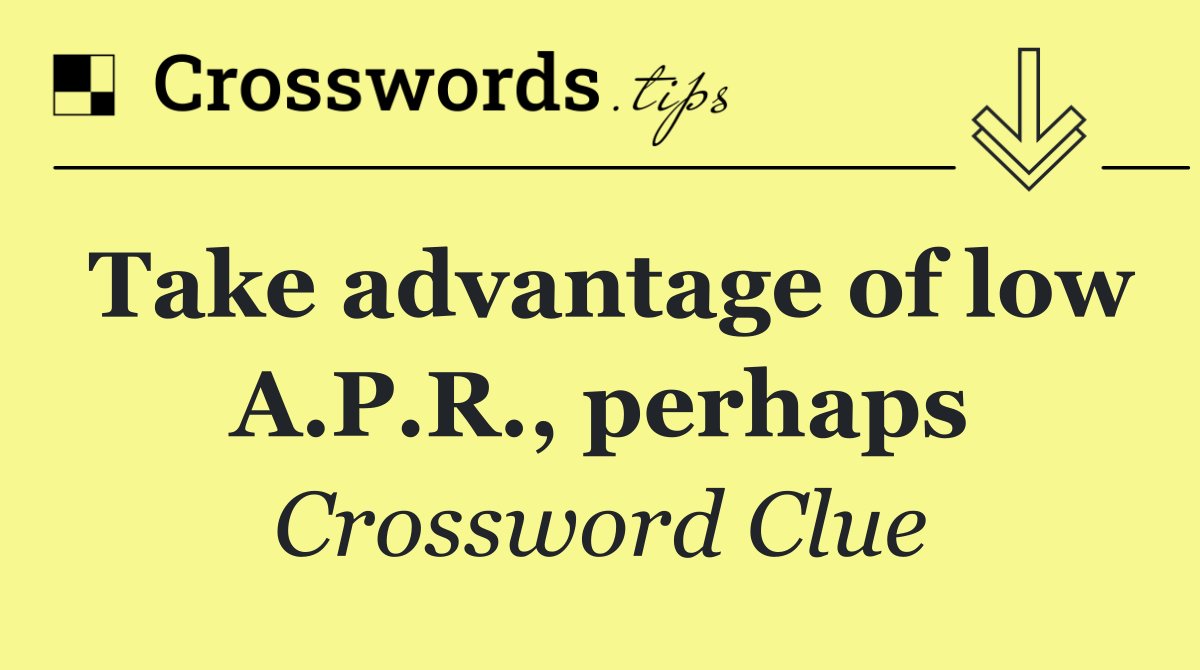 Take advantage of low A.P.R., perhaps