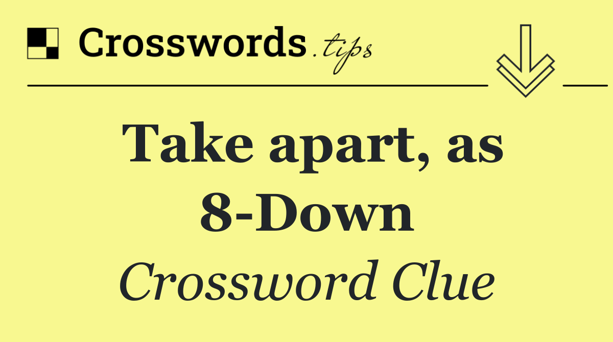 Take apart, as 8 Down